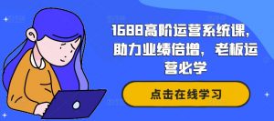 1688高阶运营系统课,助力业绩倍增,老板运营必学-网赚项目众筹网