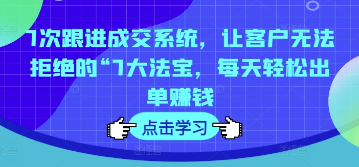 7次跟进成交系统，让客户无法拒绝的“7大法宝，每天轻松出单赚钱-网赚项目众筹网