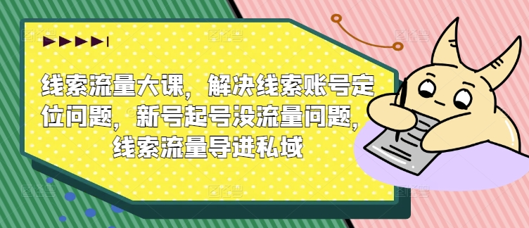 线索流量大课，解决线索账号定位问题，新号起号没流量问题，线索流量导进私域-网赚项目众筹网