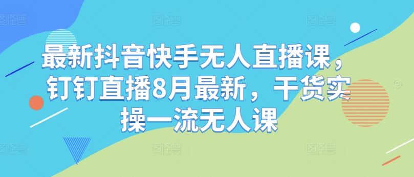 最新抖音快手无人直播课，钉钉直播8月最新，干货实操一流无人课-网赚项目众筹网