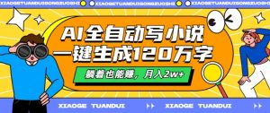 AI全自动写小说,一键生成120万字,躺着也能赚,月入2w+【揭秘】-网赚项目众筹网