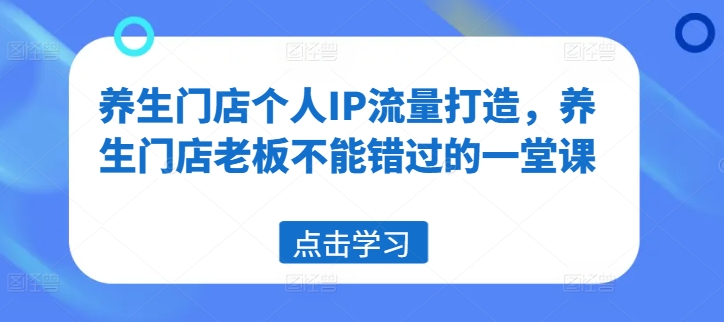 养生门店个人IP流量打造，养生门店老板不能错过的一堂课-网赚项目众筹网