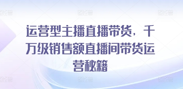 运营型主播直播带货，​千万级销售额直播间带货运营秘籍-网赚项目众筹网