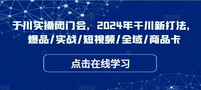 千川实操闭门会，2024年干川新打法，爆品/实战/短视频/全域/商品卡-网赚项目众筹网