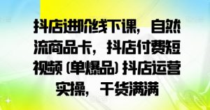 抖店进阶线下课,自然流商品卡,抖店付费短视频(单爆品)抖店运营实操,干货满满-网赚项目众筹网