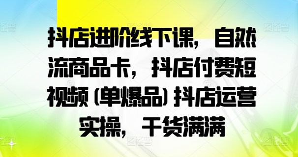 抖店进阶线下课，自然流商品卡，抖店付费短视频(单爆品)抖店运营实操，干货满满-网赚项目众筹网