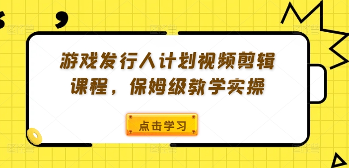 游戏发行人计划视频剪辑课程，保姆级教学实操-网赚项目众筹网