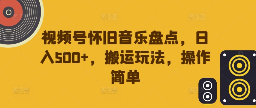 视频号怀旧音乐盘点，日入500+，搬运玩法，操作简单【揭秘】-网赚项目众筹网