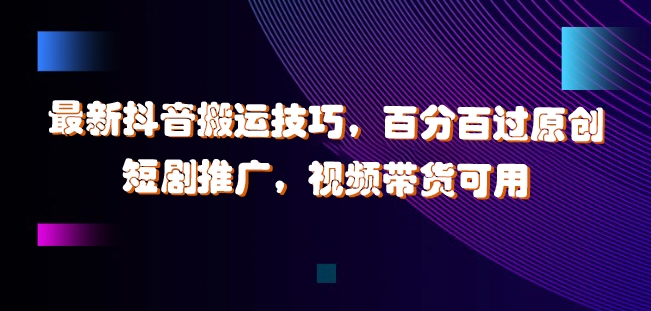 最新抖音搬运技巧，百分百过原创，短剧推广，视频带货可用【揭秘】-网赚项目众筹网