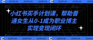 小红书买手计划课,帮助普通女生从0-1成为职业博主实现变现闭环-网赚项目众筹网