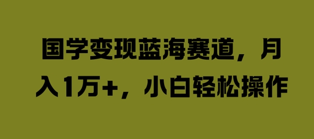 国学变现蓝海赛道，月入1W+，小白轻松操作【揭秘】-网赚项目众筹网
