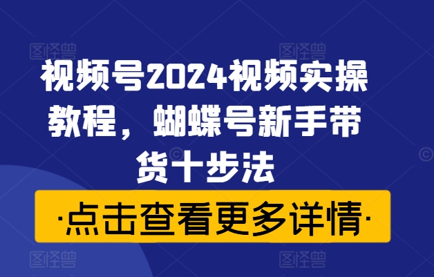 视频号2024视频实操教程，蝴蝶号新手带货十步法-网赚项目众筹网