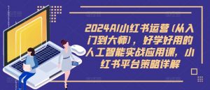 2024AI小红书运营(从入门到大师),好学好用的人工智能实战应用课,小红书平台策略详解-网赚项目众筹网