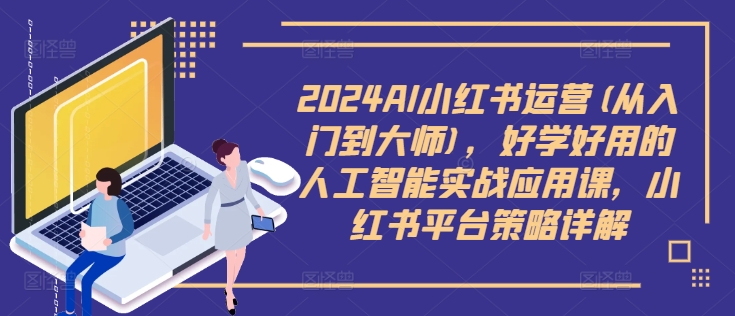 2024AI小红书运营(从入门到大师)，好学好用的人工智能实战应用课，小红书平台策略详解-网赚项目众筹网