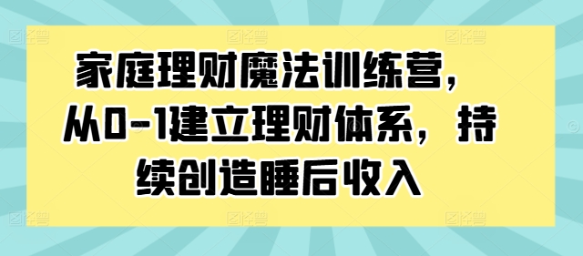 家庭理财魔法训练营，从0-1建立理财体系，持续创造睡后收入-网赚项目众筹网