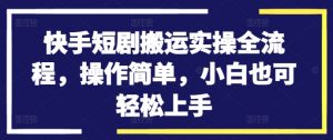 快手短剧搬运实操全流程,操作简单,小白也可轻松上手-网赚项目众筹网