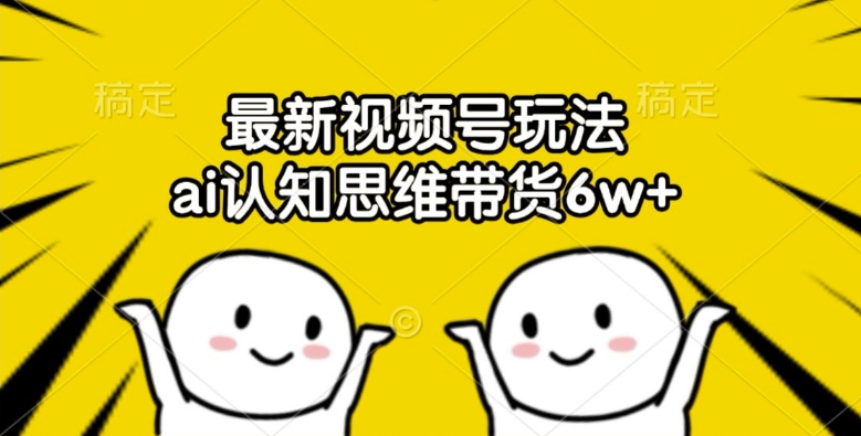 最新视频号玩法，ai认知思维带货6w+【揭秘】-网赚项目众筹网