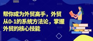 帮你成为外贸高手，外贸从0-1的系统方法论，掌握外贸的核心技能-网赚项目众筹网