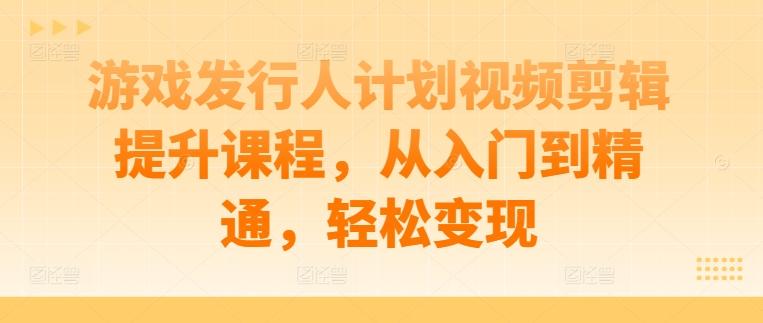 游戏发行人计划视频剪辑提升课程，从入门到精通，轻松变现-网赚项目众筹网