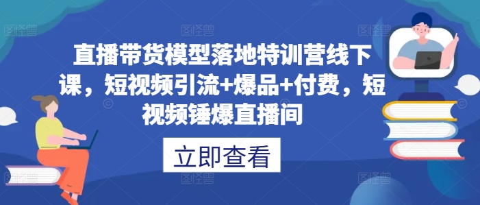 直播带货模型落地特训营线下课，​短视频引流+爆品+付费，短视频锤爆直播间-网赚项目众筹网