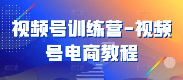 视频号训练营-视频号电商教程-网赚项目众筹网