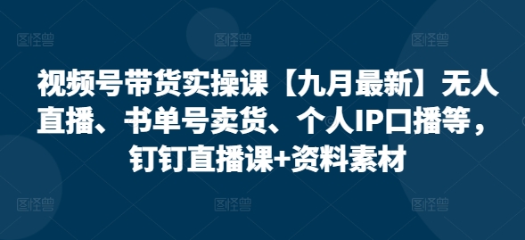视频号带货实操课【九月最新】无人直播、书单号卖货、个人IP口播等，钉钉直播课+资料素材-网赚项目众筹网