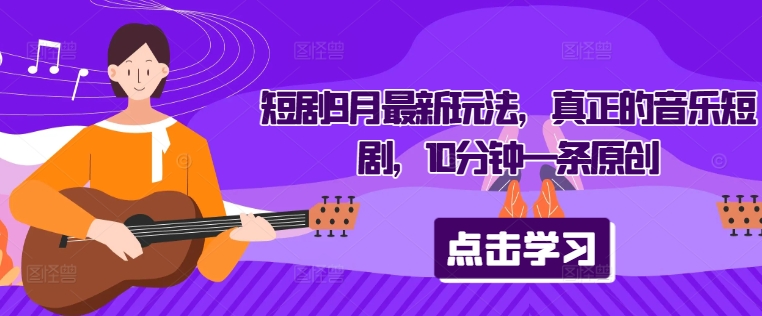 短剧9月最新玩法，真正的音乐短剧，10分钟一条原创-网赚项目众筹网