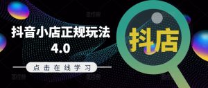 抖音小店正规玩法4.0(更新8月),帮助你更好地理解和应对电商抖店的运营-网赚项目众筹网