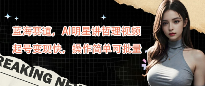 蓝海赛道，AI明星讲哲理视频，起号变现快，操作简单可批量【揭秘】-网赚项目众筹网