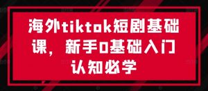 海外tiktok短剧基础课,新手0基础入门认知必学-网赚项目众筹网