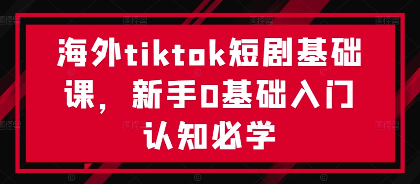 海外tiktok短剧基础课，新手0基础入门认知必学-网赚项目众筹网