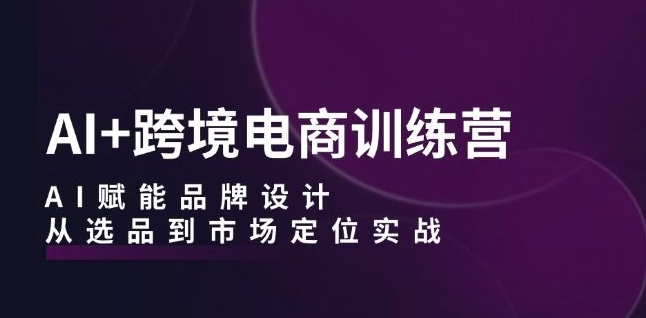 AI+跨境电商训练营：AI赋能品牌设计，从选品到市场定位实战-网赚项目众筹网