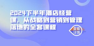 2024下半年酒店经营课,从战略到营销到管理落地的全套课程-网赚项目众筹网