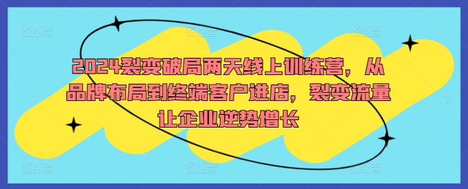 2024裂变破局两天线上训练营，从品牌布局到终端客户进店，裂变流量让企业逆势增长-网赚项目众筹网