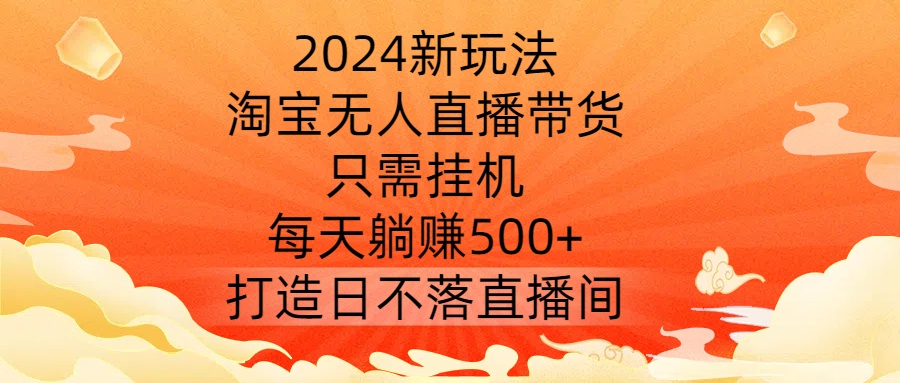 2024新玩法，淘宝无人直播带货，只需挂机，每天躺赚500+ 打造日不落直播间【揭秘】-网赚项目众筹网