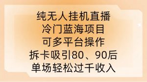 纯无人挂JI直播，冷门蓝海项目，可多平台操作，拆卡吸引80、90后，单场轻松过千收入【揭秘】-网赚项目众筹网