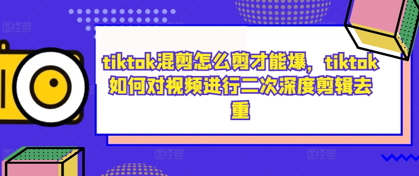 tiktok混剪怎么剪才能爆，tiktok如何对视频进行二次深度剪辑去重-网赚项目众筹网