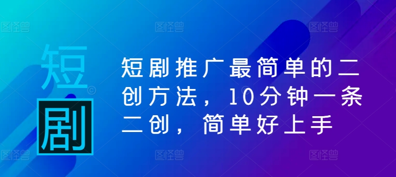 短剧推广最简单的二创方法，10分钟一条二创，简单好上手-网赚项目众筹网