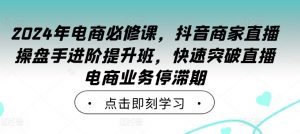 2024年电商必修课，抖音商家直播操盘手进阶提升班，快速突破直播电商业务停滞期-网赚项目众筹网