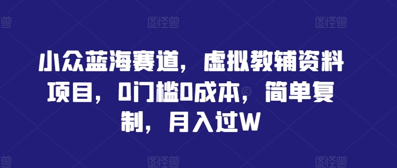 小众蓝海赛道，虚拟教辅资料项目，0门槛0成本，简单复制，月入过W【揭秘】-网赚项目众筹网