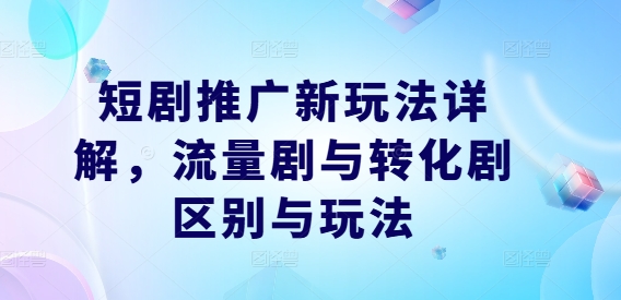 短剧推广新玩法详解，流量剧与转化剧区别与玩法-网赚项目众筹网