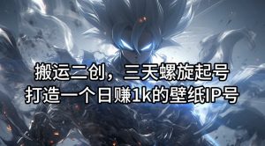 搬运二创,三天螺旋起号,打造一个日赚1k的壁纸IP号【揭秘】-网赚项目众筹网
