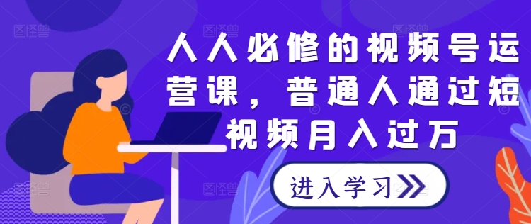 人人必修的视频号运营课，普通人通过短视频月入过万-网赚项目众筹网