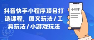 抖音快手小程序项目打造课程,图文玩法/工具玩法/小游戏玩法-网赚项目众筹网