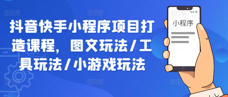抖音快手小程序项目打造课程，图文玩法/工具玩法/小游戏玩法-网赚项目众筹网