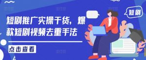 短剧推广实操干货,爆款短剧视频去重手法-网赚项目众筹网