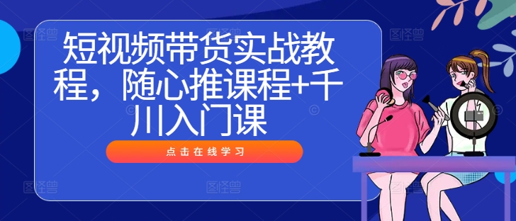 短视频带货实战教程，随心推课程+千川入门课-网赚项目众筹网