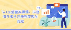 TikTok运营实操课,抖音海外版从注册到变现全流程-网赚项目众筹网