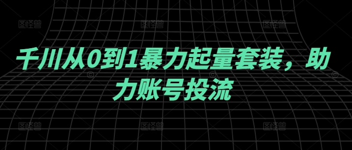 千川从0到1暴力起量套装，助力账号投流-网赚项目众筹网