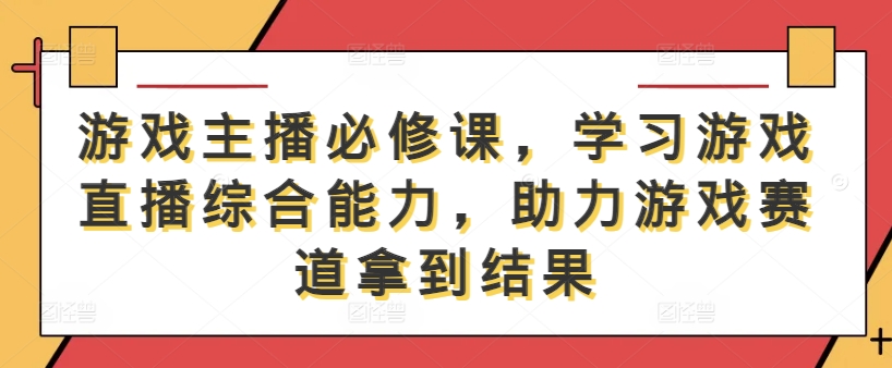 游戏主播必修课，学习游戏直播综合能力，助力游戏赛道拿到结果-网赚项目众筹网
